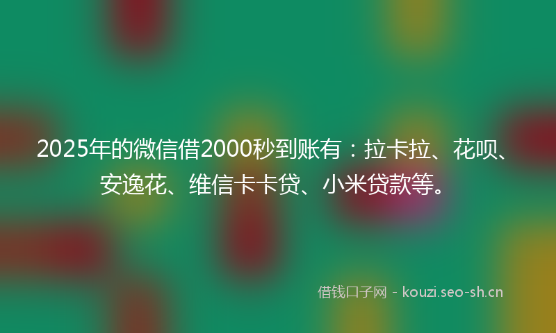 2025年的微信借2000秒到账有：拉卡拉、花呗、安逸花、维信卡卡贷、小米贷款等。