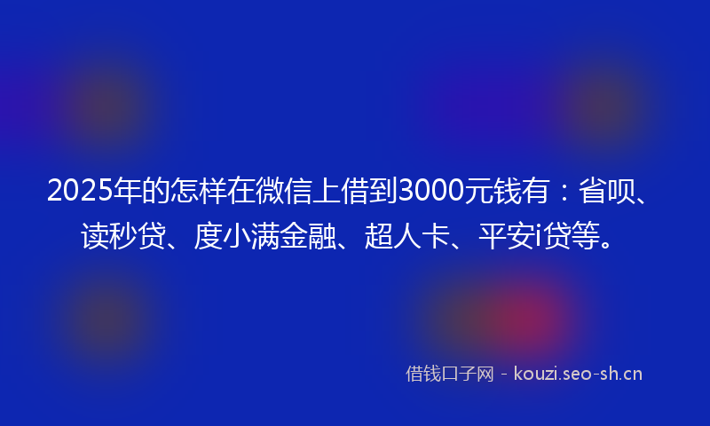 2025年的怎样在微信上借到3000元钱有：省呗、读秒贷、度小满金融、超人卡、平安i贷等。