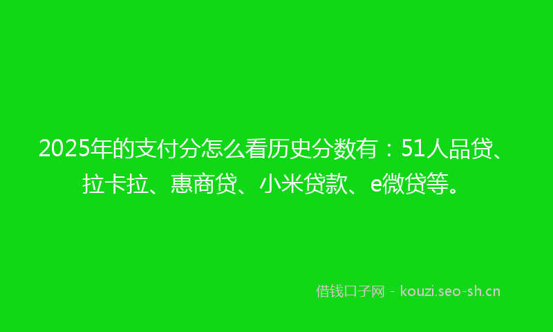 2025年的支付分怎么看历史分数有：51人品贷、拉卡拉、惠商贷、小米贷款、e微贷等。