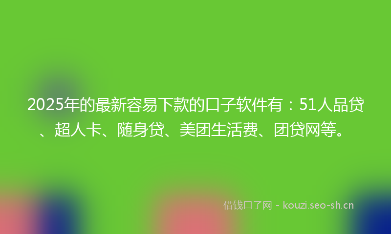 2025年的最新容易下款的口子软件有：51人品贷、超人卡、随身贷、美团生活费、团贷网等。