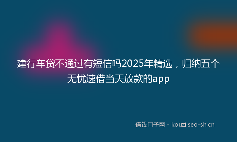 建行车贷不通过有短信吗2025年精选，归纳五个无忧速借当天放款的app