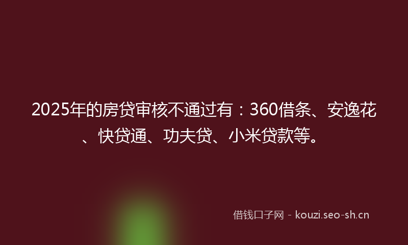 2025年的房贷审核不通过有：360借条、安逸花、快贷通、功夫贷、小米贷款等。