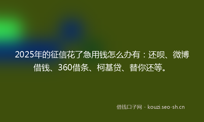 2025年的征信花了急用钱怎么办有：还呗、微博借钱、360借条、柯基贷、替你还等。