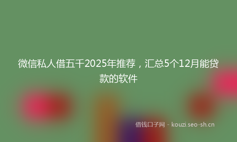 微信私人借五千2025年推荐，汇总5个12月能贷款的软件