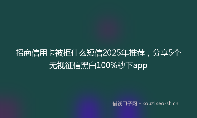 招商信用卡被拒什么短信2025年推荐，分享5个无视征信黑白100%秒下app