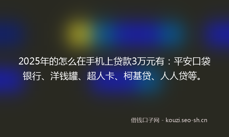 2025年的怎么在手机上贷款3万元有：平安口袋银行、洋钱罐、超人卡、柯基贷、人人贷等。