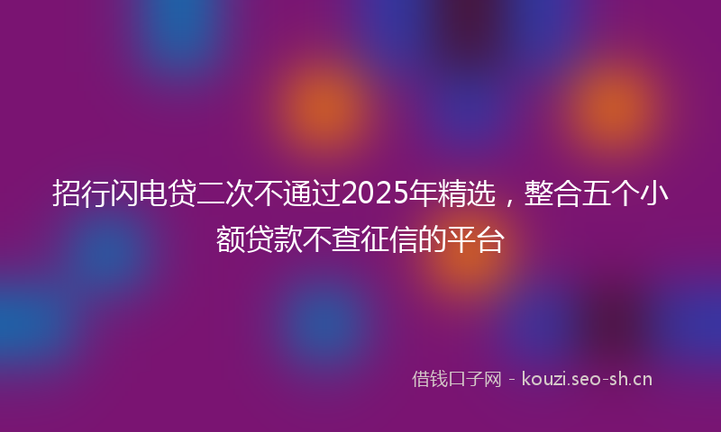 招行闪电贷二次不通过2025年精选，整合五个小额贷款不查征信的平台