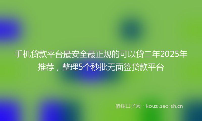 手机贷款平台最安全最正规的可以贷三年2025年推荐，整理5个秒批无面签贷款平台