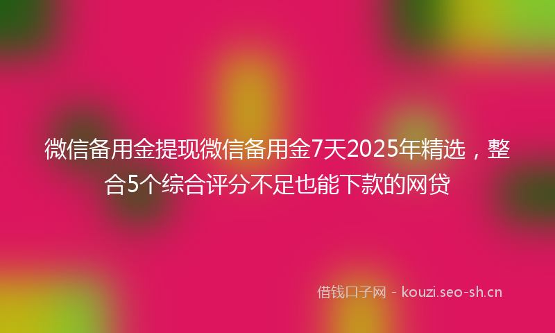 微信备用金提现微信备用金7天2025年精选，整合5个综合评分不足也能下款的网贷