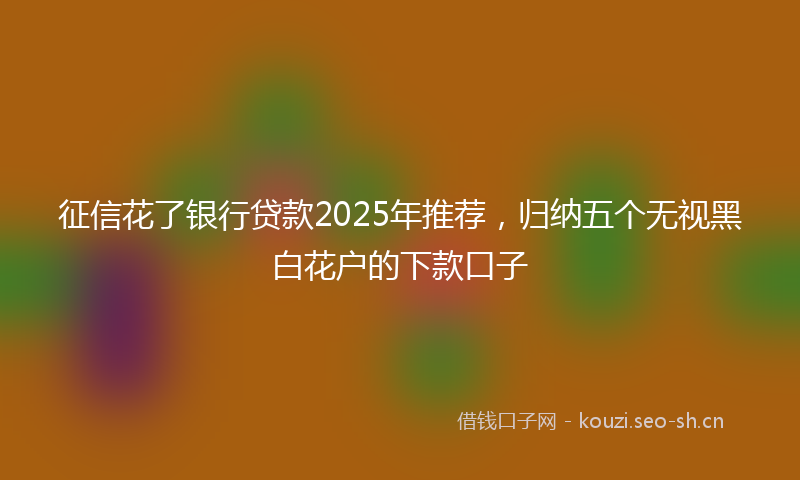 征信花了银行贷款2025年推荐,归纳五个无视黑白花户的下款口子