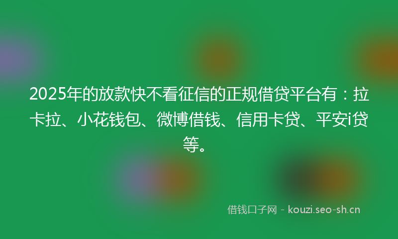 2025年的放款快不看征信的正规借贷平台有：拉卡拉、小花钱包、微博借钱、信用卡贷、平安i贷等。