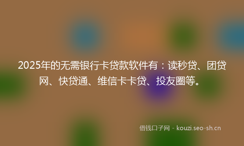 2025年的无需银行卡贷款软件有：读秒贷、团贷网、快贷通、维信卡卡贷、投友圈等。