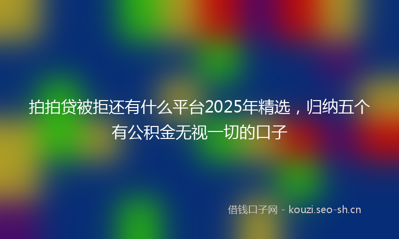 拍拍贷被拒还有什么平台2025年精选，归纳五个有公积金无视一切的口子