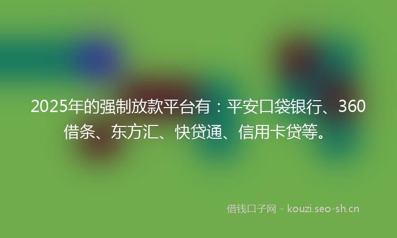 2025年的强制放款平台有：平安口袋银行、360借条、东方汇、快贷通、信用卡贷等。