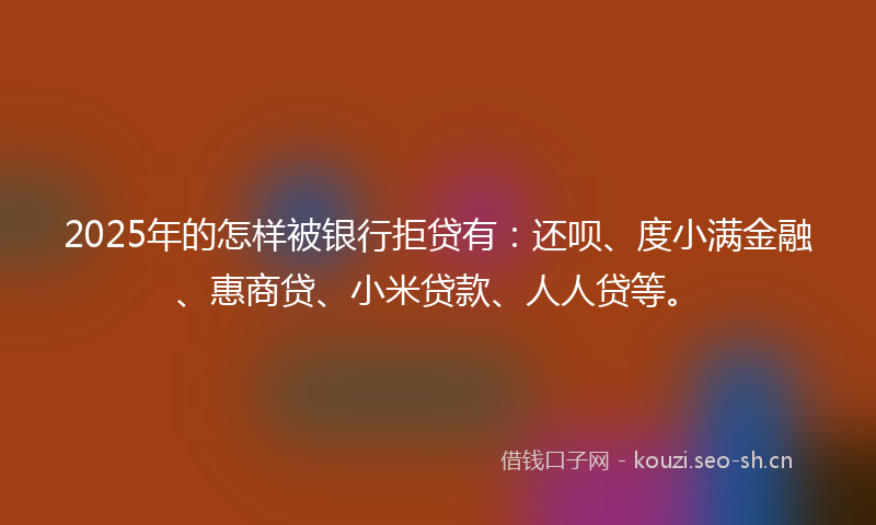 2025年的怎样被银行拒贷有：还呗、度小满金融、惠商贷、小米贷款、人人贷等。