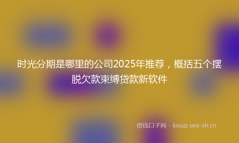 时光分期是哪里的公司2025年推荐，概括五个摆脱欠款束缚贷款新软件