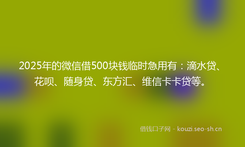 2025年的微信借500块钱临时急用有:滴水贷、花呗、随身贷、东方汇、维信卡卡贷等。