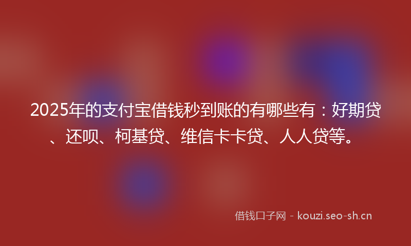 2025年的支付宝借钱秒到账的有哪些有:好期贷、还呗、柯基贷、维信卡卡贷、人人贷等。