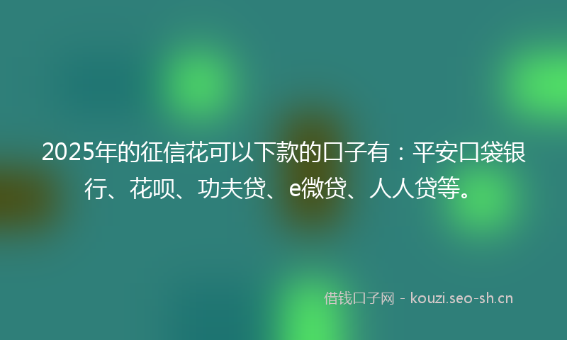 2025年的征信花可以下款的口子有：平安口袋银行、花呗、功夫贷、e微贷、人人贷等。
