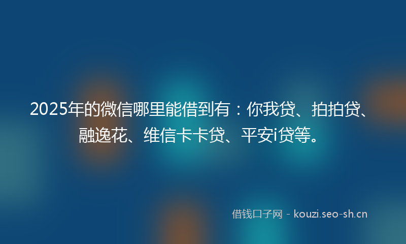 2025年的微信哪里能借到有：你我贷、拍拍贷、融逸花、维信卡卡贷、平安i贷等。