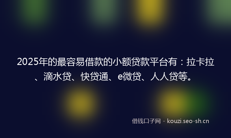 2025年的最容易借款的小额贷款平台有：拉卡拉、滴水贷、快贷通、e微贷、人人贷等。