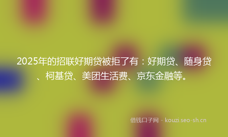 2025年的招联好期贷被拒了有：好期贷、随身贷、柯基贷、美团生活费、京东金融等。