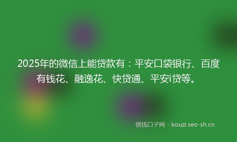 2025年的微信上能贷款有：平安口袋银行、百度有钱花、融逸花、快贷通、平安i贷等。