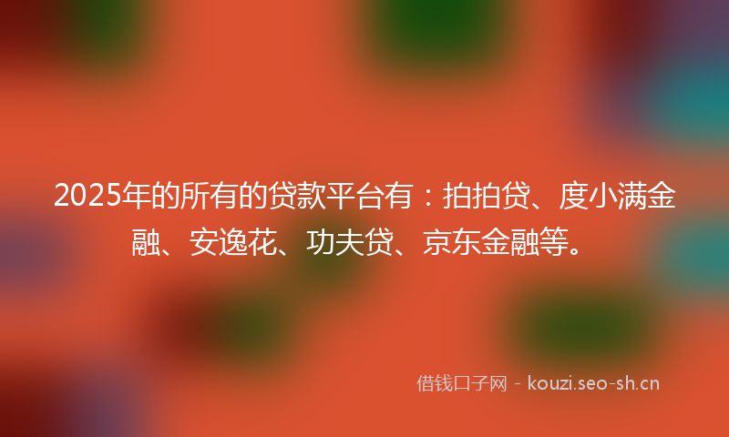2025年的所有的贷款平台有：拍拍贷、度小满金融、安逸花、功夫贷、京东金融等。