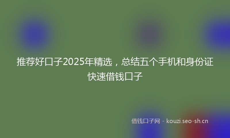 推荐好口子2025年精选，总结五个手机和身份证快速借钱口子