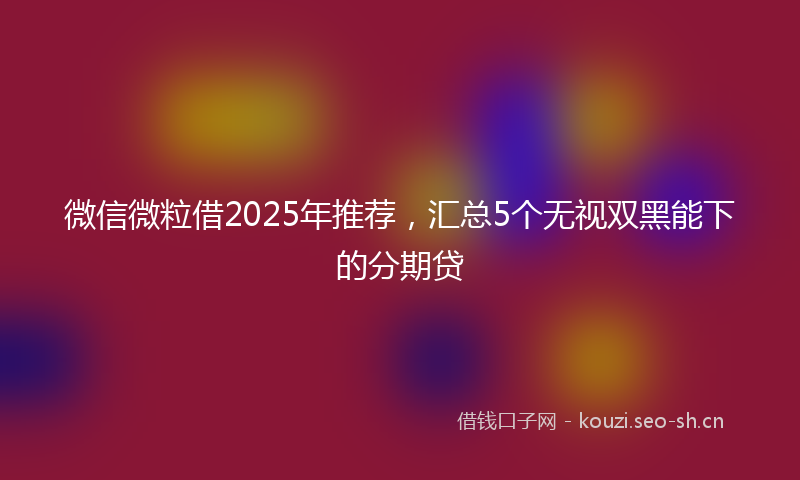 微信微粒借2025年推荐,汇总5个无视双黑能下的分期贷