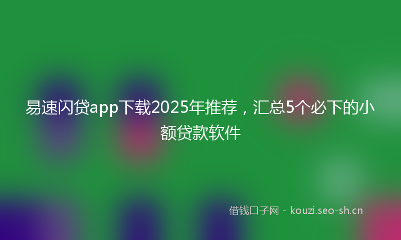 易速闪贷app下载2025年推荐，汇总5个必下的小额贷款软件