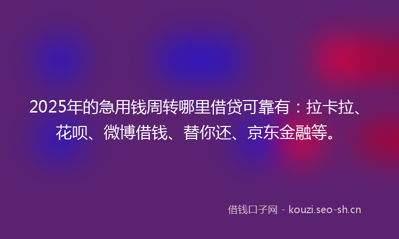 2025年的急用钱周转哪里借贷可靠有：拉卡拉、花呗、微博借钱、替你还、京东金融等。