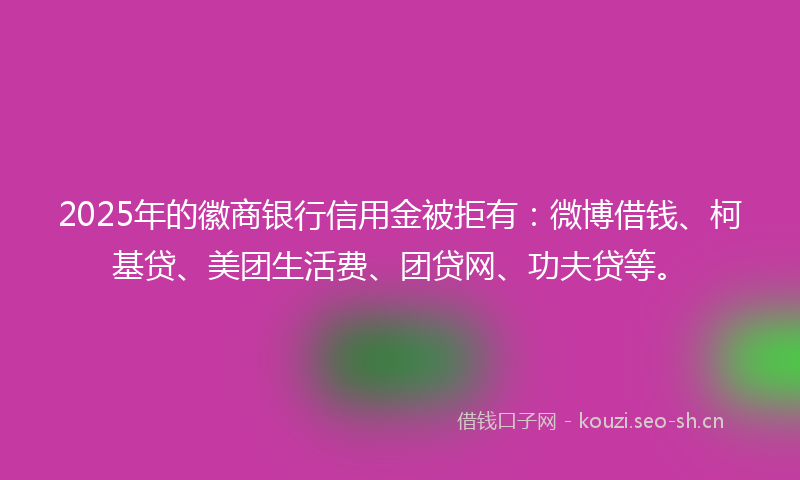 2025年的徽商银行信用金被拒有:微博借钱、柯基贷、美团生活费、团贷网、功夫贷等。
