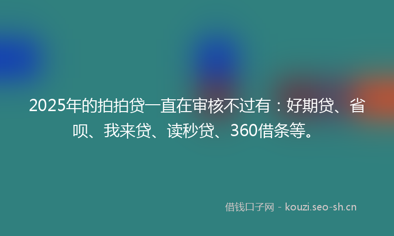 2025年的拍拍贷一直在审核不过有:好期贷、省呗、我来贷、读秒贷、360借条等。