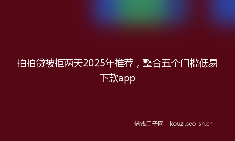 拍拍贷被拒两天2025年推荐,整合五个门槛低易下款app