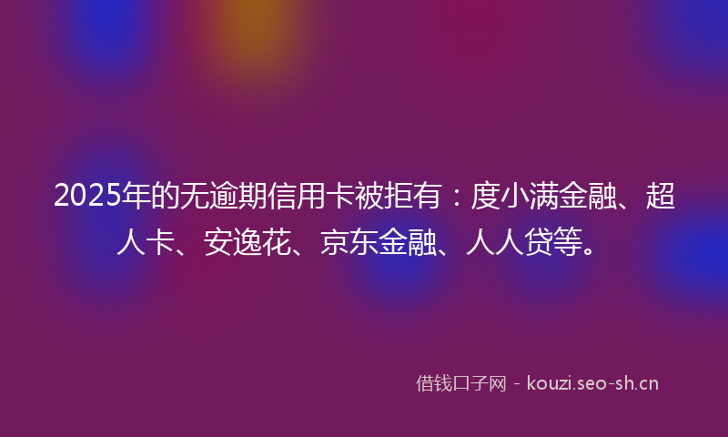 2025年的无逾期信用卡被拒有:度小满金融、超人卡、安逸花、京东金融、人人贷等。
