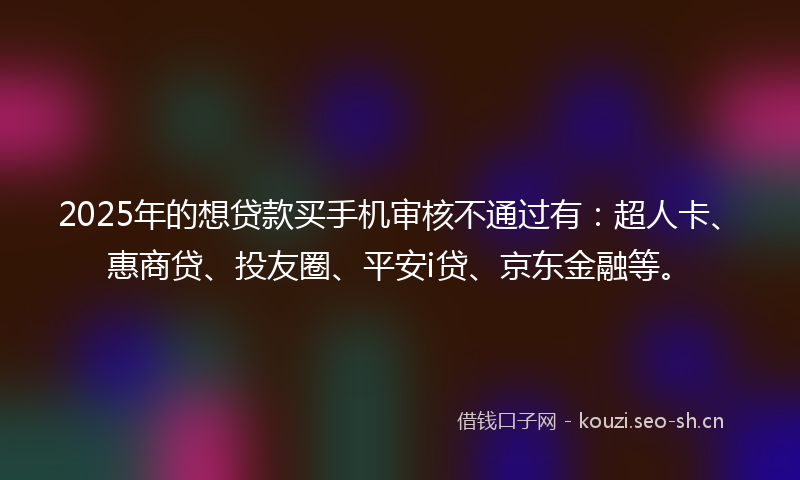 2025年的想贷款买手机审核不通过有:超人卡、惠商贷、投友圈、平安i贷、京东金融等。
