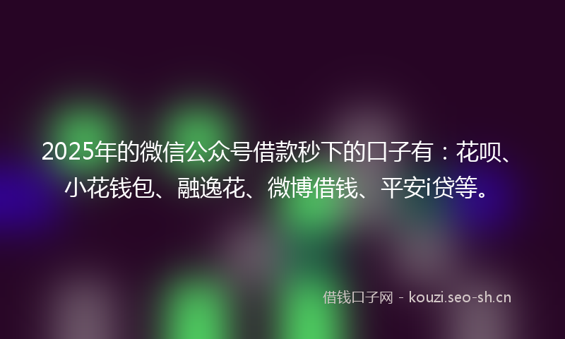2025年的微信公众号借款秒下的口子有：花呗、小花钱包、融逸花、微博借钱、平安i贷等。