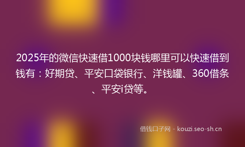 2025年的微信快速借1000块钱哪里可以快速借到钱有：好期贷、平安口袋银行、洋钱罐、360借条、平安i贷等。