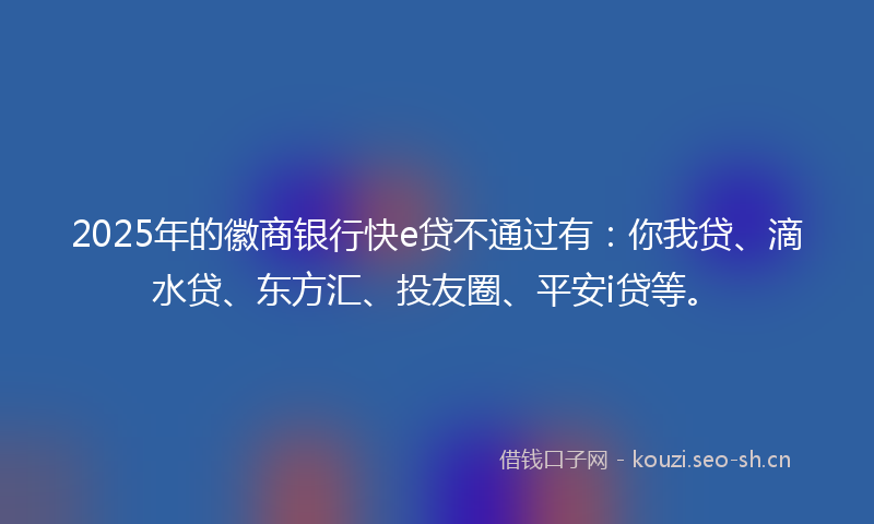 2025年的徽商银行快e贷不通过有：你我贷、滴水贷、东方汇、投友圈、平安i贷等。
