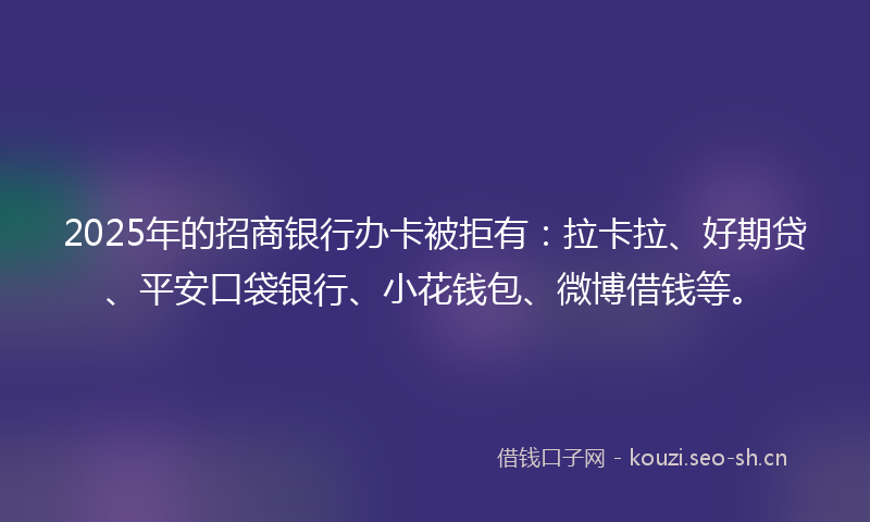 2025年的招商银行办卡被拒有：拉卡拉、好期贷、平安口袋银行、小花钱包、微博借钱等。