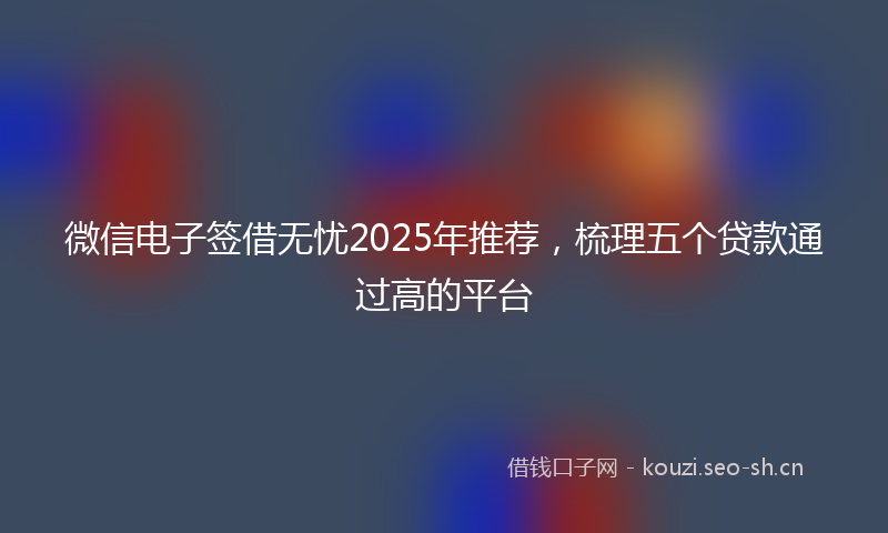 微信电子签借无忧2025年推荐，梳理五个贷款通过高的平台