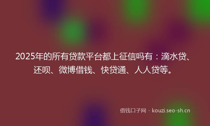2025年的所有贷款平台都上征信吗有:滴水贷、还呗、微博借钱、快贷通、人人贷等。