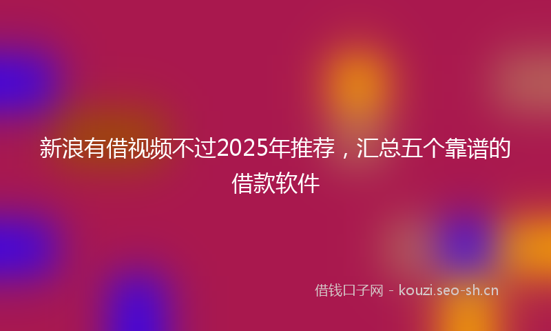 新浪有借视频不过2025年推荐，汇总五个靠谱的借款软件
