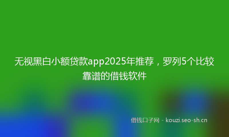 无视黑白小额贷款app2025年推荐，罗列5个比较靠谱的借钱软件