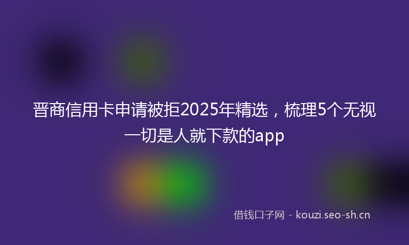 晋商信用卡申请被拒2025年精选，梳理5个无视一切是人就下款的app