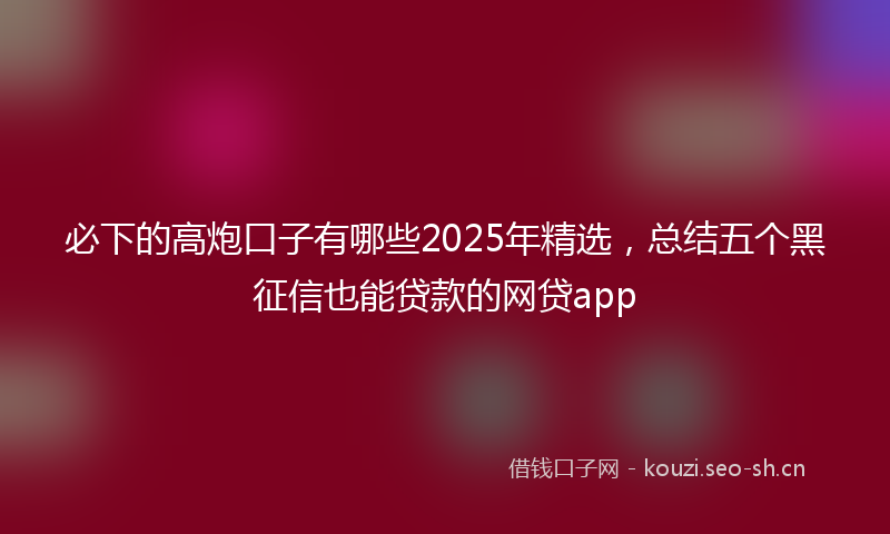 必下的高炮口子有哪些2025年精选，总结五个黑征信也能贷款的网贷app