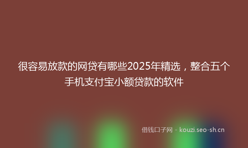 很容易放款的网贷有哪些2025年精选，整合五个手机支付宝小额贷款的软件