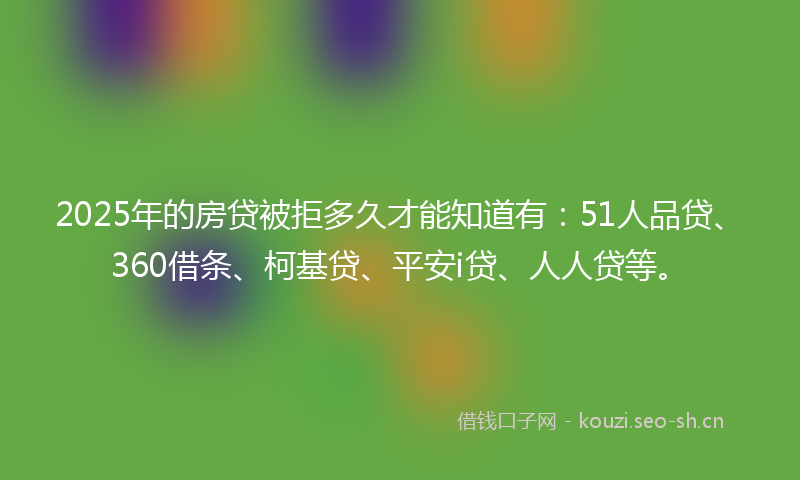 2025年的房贷被拒多久才能知道有：51人品贷、360借条、柯基贷、平安i贷、人人贷等。