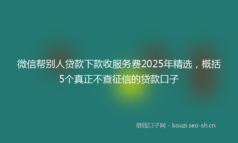 微信帮别人贷款下款收服务费2025年精选，概括5个真正不查征信的贷款口子